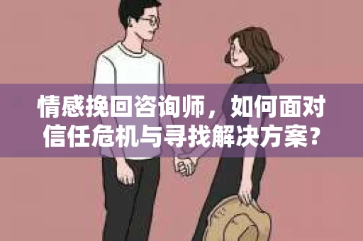 情感挽回咨询师，如何面对信任危机与寻找解决方案？