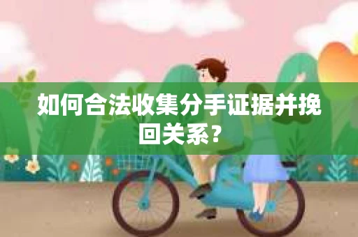 如何合法收集分手证据并挽回关系? 如何合法收集分手证据并挽回关系?