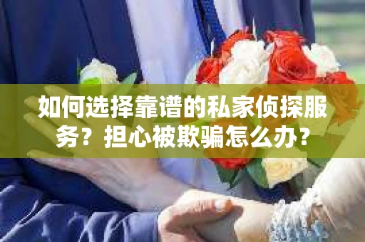 如何选择靠谱的私家侦探服务?担心被欺骗怎么办? 如何选择靠谱的私家侦探服务?担心被欺骗怎么办?