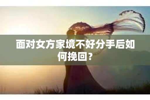 面对女方家境不好分手后如何挽回? 面对女方家境不好分手后如何挽回?