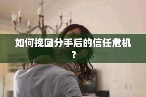 如何挽回分手后的信任危机？