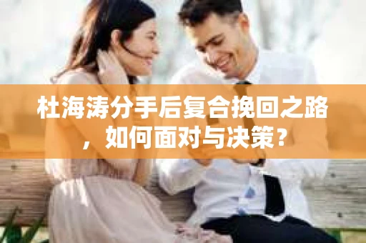 杜海涛分手后复合挽回之路，如何面对与决策？