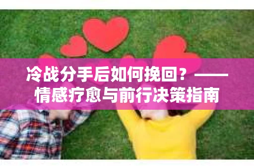冷战分手后如何挽回？——情感疗愈与前行决策指南