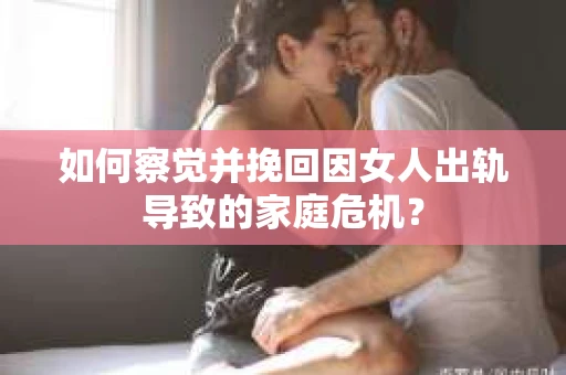 如何察觉并挽回因女人出轨导致的家庭危机？