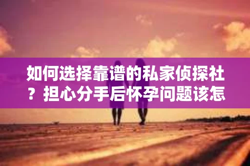 如何选择靠谱的私家侦探社？担心分手后怀孕问题该怎么办？