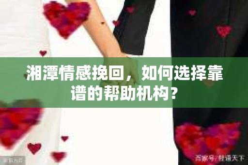 湘潭情感挽回,如何选择靠谱的帮助机构? 湘潭情感挽回,如何选择靠谱的帮助机构?