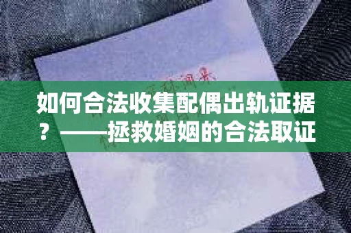 如何合法收集配偶出轨证据？——拯救婚姻的合法取证记