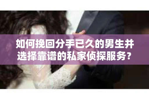 如何挽回分手已久的男生并选择靠谱的私家侦探服务？