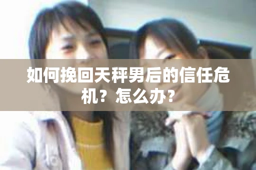 如何挽回天秤男后的信任危机？怎么办？