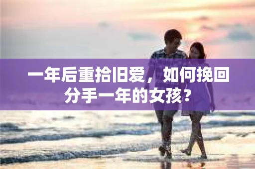 一年后重拾旧爱，如何挽回分手一年的女孩？