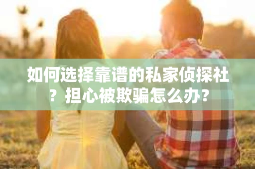 如何选择靠谱的私家侦探社？担心被欺骗怎么办？