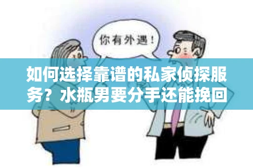 如何选择靠谱的私家侦探服务？水瓶男要分手还能挽回吗？