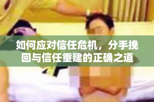 如何应对信任危机，分手挽回与信任重建的正确之道