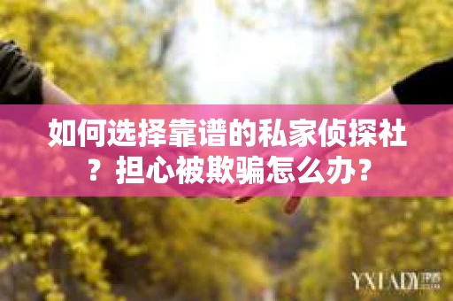 如何选择靠谱的私家侦探社？担心被欺骗怎么办？