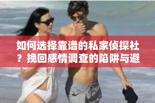如何选择靠谱的私家侦探社？挽回感情调查的陷阱与避坑指南