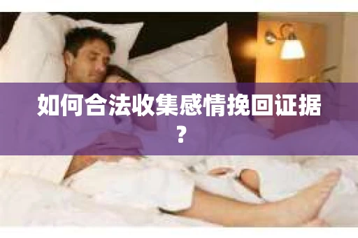 如何合法收集感情挽回证据？