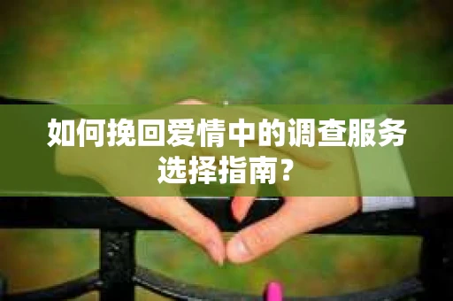 如何挽回爱情中的调查服务选择指南？