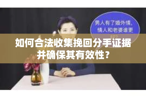 如何合法收集挽回分手证据并确保其有效性？