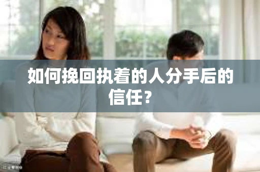 如何挽回执着的人分手后的信任？