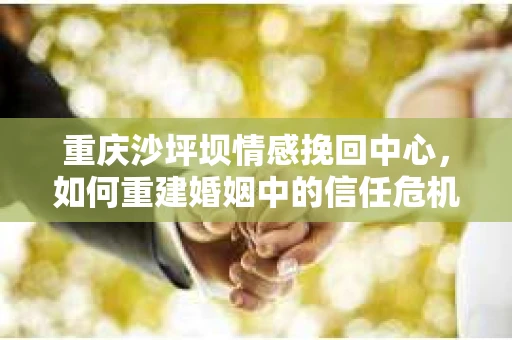 重庆沙坪坝情感挽回中心，如何重建婚姻中的信任危机？
