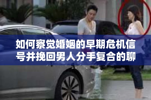 如何察觉婚姻的早期危机信号并挽回男人分手复合的聊天技巧？
