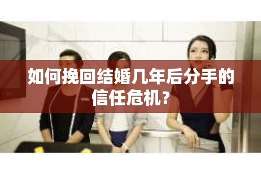 如何挽回结婚几年后分手的信任危机？