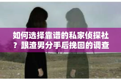 如何选择靠谱的私家侦探社？跟渣男分手后挽回的调查服务怎么办？