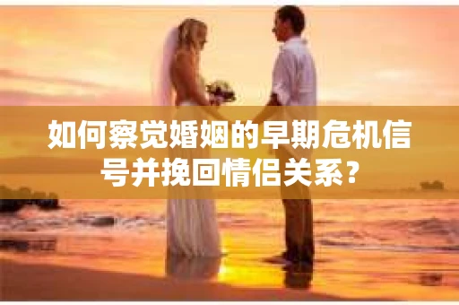 如何察觉婚姻的早期危机信号并挽回情侣关系？