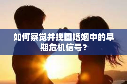 如何察觉并挽回婚姻中的早期危机信号？