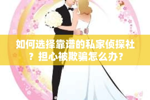 如何选择靠谱的私家侦探社？担心被欺骗怎么办？