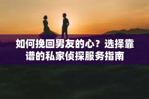 如何挽回男友的心？选择靠谱的私家侦探服务指南