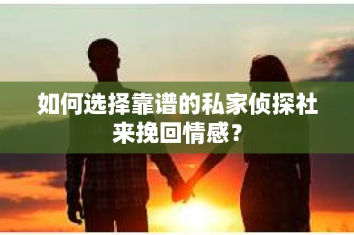 如何选择靠谱的私家侦探社来挽回情感？