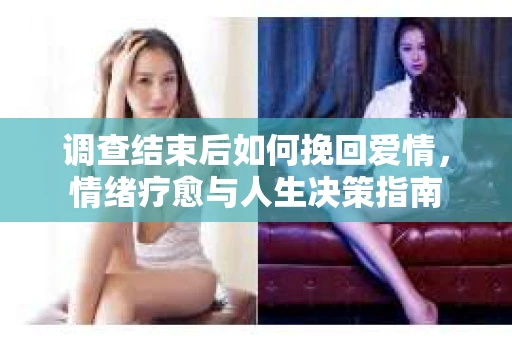 调查结束后如何挽回爱情，情绪疗愈与人生决策指南