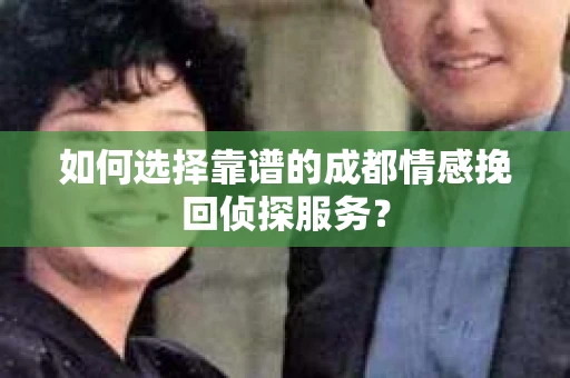 如何选择靠谱的成都情感挽回侦探服务？