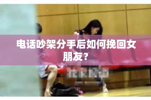 电话吵架分手后如何挽回女朋友? 电话吵架分手后如何挽回女朋友?