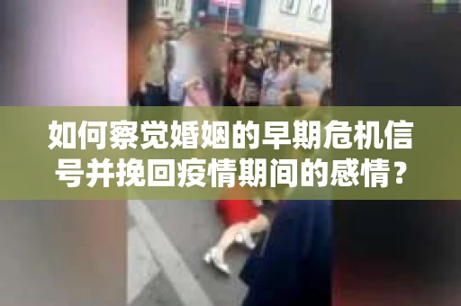 如何察觉婚姻的早期危机信号并挽回疫情期间的感情？