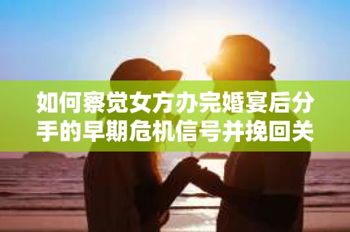 如何察觉女方办完婚宴后分手的早期危机信号并挽回关系? 如何察觉女方办完婚宴后分手的早期危机信号并挽回关系?