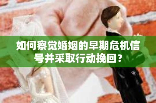 如何察觉婚姻的早期危机信号并采取行动挽回？
