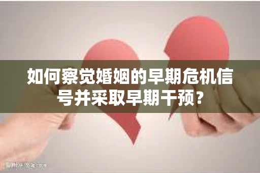 如何察觉婚姻的早期危机信号并采取早期干预? 如何察觉婚姻的早期危机信号并采取早期干预?