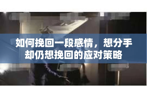 如何挽回一段感情，想分手却仍想挽回的应对策略