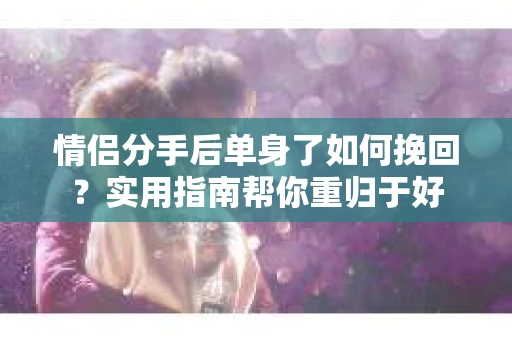 情侣分手后单身了如何挽回？实用指南帮你重归于好