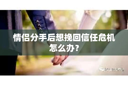 情侣分手后想挽回信任危机怎么办？