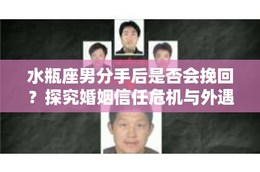 水瓶座男分手后是否会挽回？探究婚姻信任危机与外遇嫌疑的应对策略