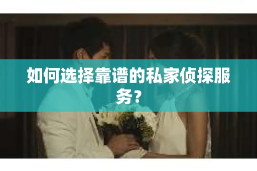 如何选择靠谱的私家侦探服务？