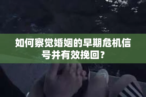 如何察觉婚姻的早期危机信号并有效挽回? 如何察觉婚姻的早期危机信号并有效挽回?