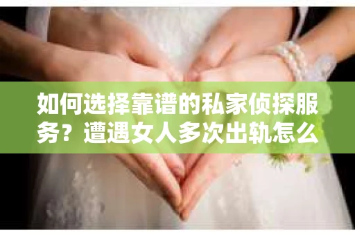 如何选择靠谱的私家侦探服务?遭遇女人多次出轨怎么办? 如何选择靠谱的私家侦探服务?遭遇女人多次出轨怎么办?