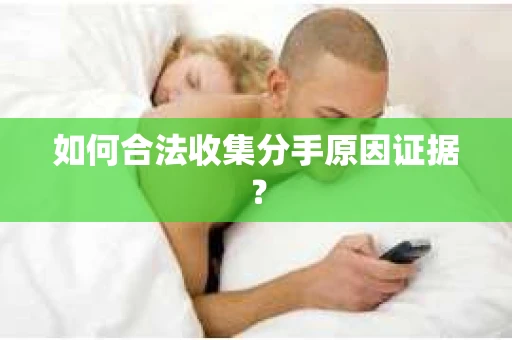 如何合法收集分手原因证据？