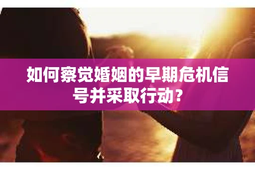 如何察觉婚姻的早期危机信号并采取行动？