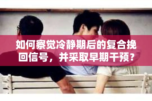 如何察觉冷静期后的复合挽回信号，并采取早期干预？