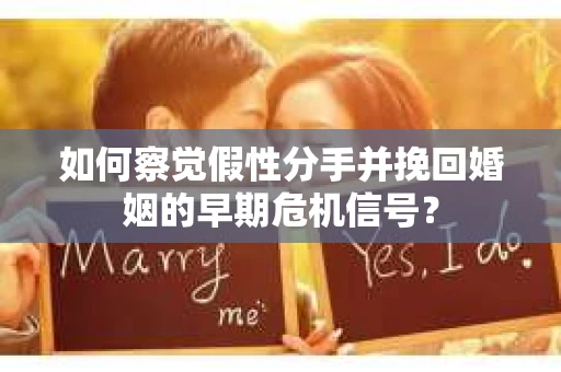 如何察觉假性分手并挽回婚姻的早期危机信号？